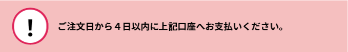 ご注文から4日以内に下記口座へとお支払いください。ご入金確認後の発送となります。